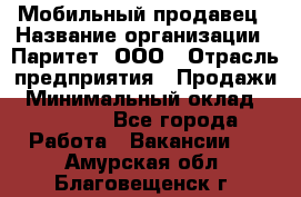 Мобильный продавец › Название организации ­ Паритет, ООО › Отрасль предприятия ­ Продажи › Минимальный оклад ­ 18 000 - Все города Работа » Вакансии   . Амурская обл.,Благовещенск г.